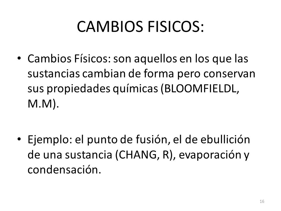 CAMBIOS FISICOS: Cambios Físicos: son aquellos en los que las sustancias cambian de forma pero conservan sus propiedades químicas (BLOOMFIELDL, M.M).