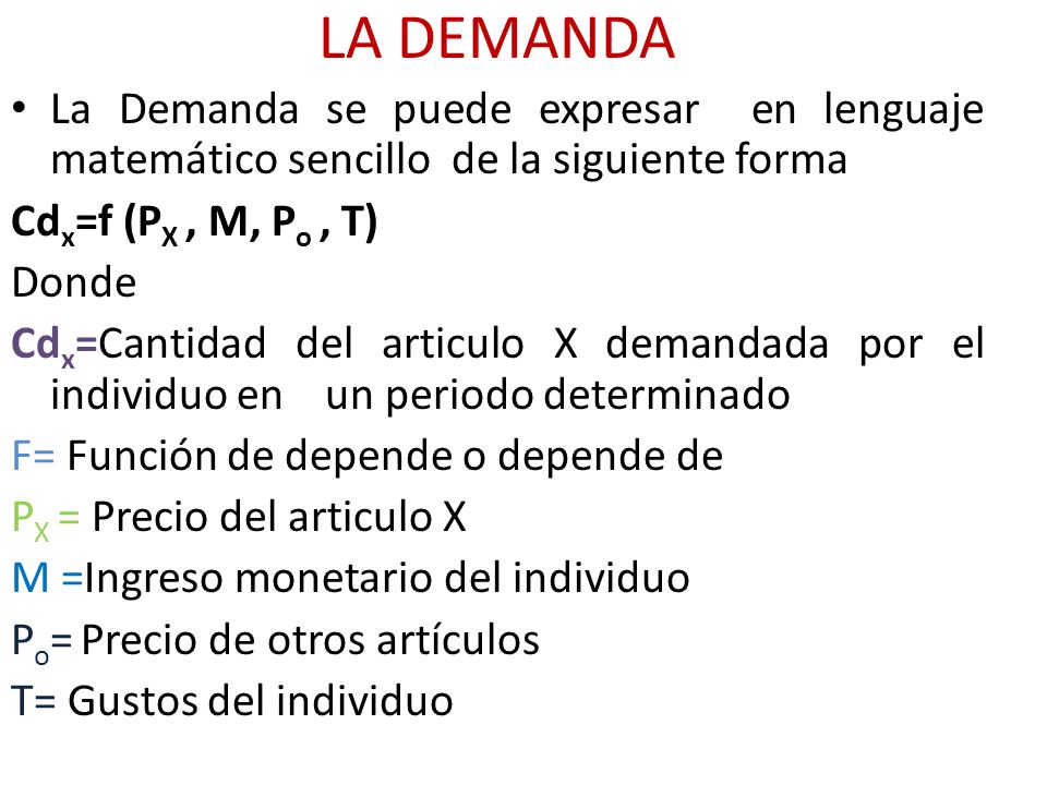 LA DEMANDA La Demanda se puede expresar en lenguaje matemático sencillo de la siguiente forma. Cdx=f (PX , M, Po , T)