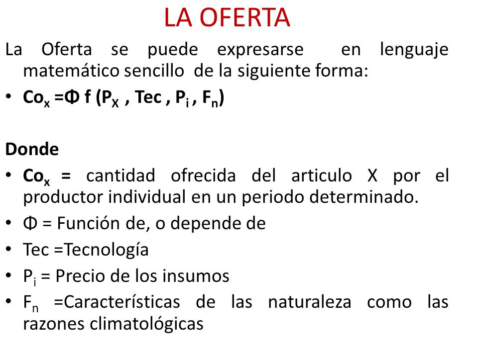 LA OFERTA La Oferta se puede expresarse en lenguaje matemático sencillo de la siguiente forma: Cox =Φ f (PX , Tec , Pi , Fn)