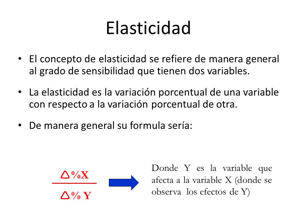 Elasticidad El concepto de elasticidad se refiere de manera general al grado de sensibilidad que tienen dos variables.