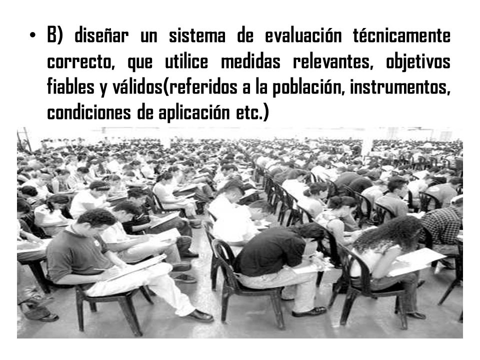 B) diseñar un sistema de evaluación técnicamente correcto, que utilice medidas relevantes, objetivos fiables y válidos(referidos a la población, instrumentos, condiciones de aplicación etc.)