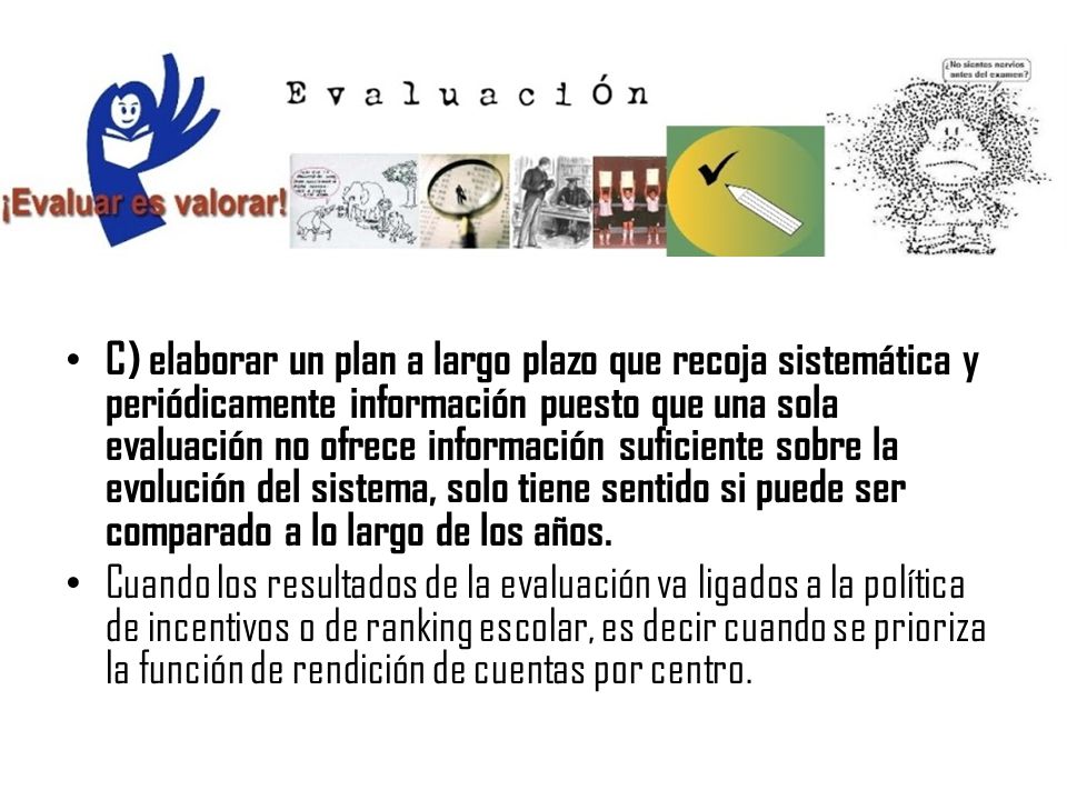 C) elaborar un plan a largo plazo que recoja sistemática y periódicamente información puesto que una sola evaluación no ofrece información suficiente sobre la evolución del sistema, solo tiene sentido si puede ser comparado a lo largo de los años.
