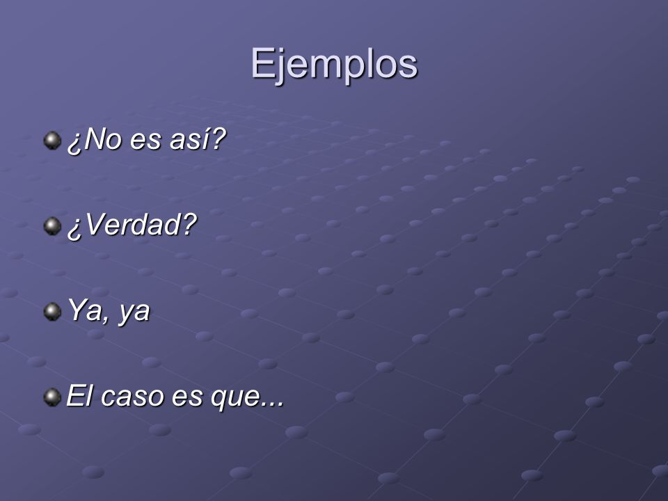 Ejemplos ¿No es así ¿Verdad Ya, ya El caso es que...