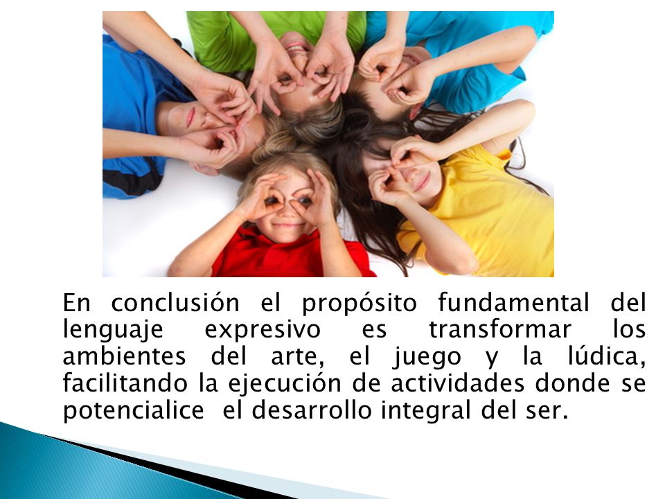 En conclusión el propósito fundamental del lenguaje expresivo es transformar los ambientes del arte, el juego y la lúdica, facilitando la ejecución de actividades donde se potencialice el desarrollo integral del ser.
