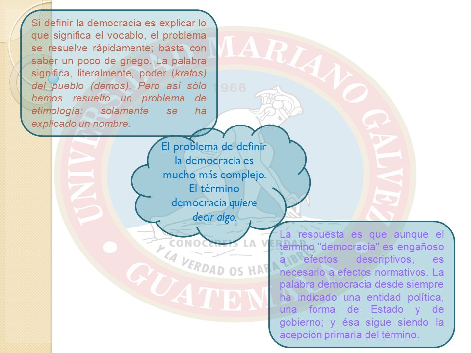 Si definir la democracia es explicar lo que significa el vocablo, el problema se resuelve rápidamente; basta con saber un poco de griego. La palabra significa, literalmente, poder (kratos) del pueblo (demos). Pero así sólo hemos resuelto un problema de etimología: solamente se ha explicado un nombre.