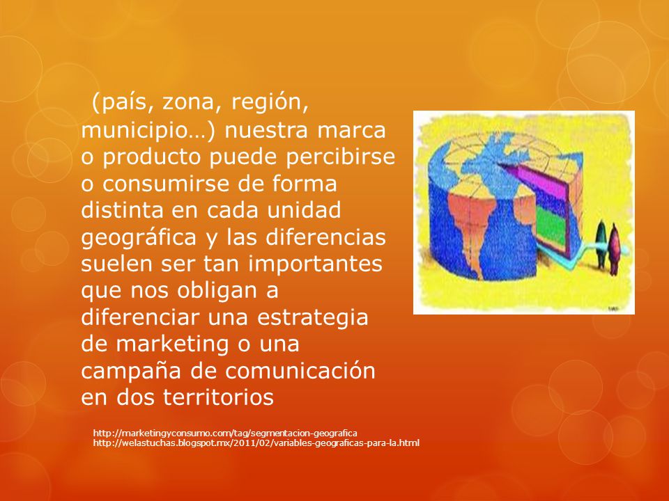 (país, zona, región, municipio…) nuestra marca o producto puede percibirse o consumirse de forma distinta en cada unidad geográfica y las diferencias suelen ser tan importantes que nos obligan a diferenciar una estrategia de marketing o una campaña de comunicación en dos territorios