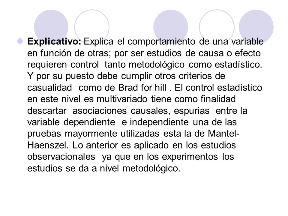 Explicativo: Explica el comportamiento de una variable en función de otras; por ser estudios de causa o efecto requieren control tanto metodológico como estadístico.