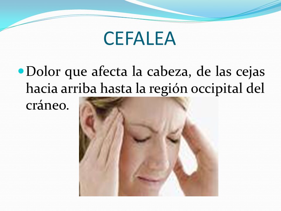 CEFALEA Dolor que afecta la cabeza, de las cejas hacia arriba hasta la región occipital del cráneo.