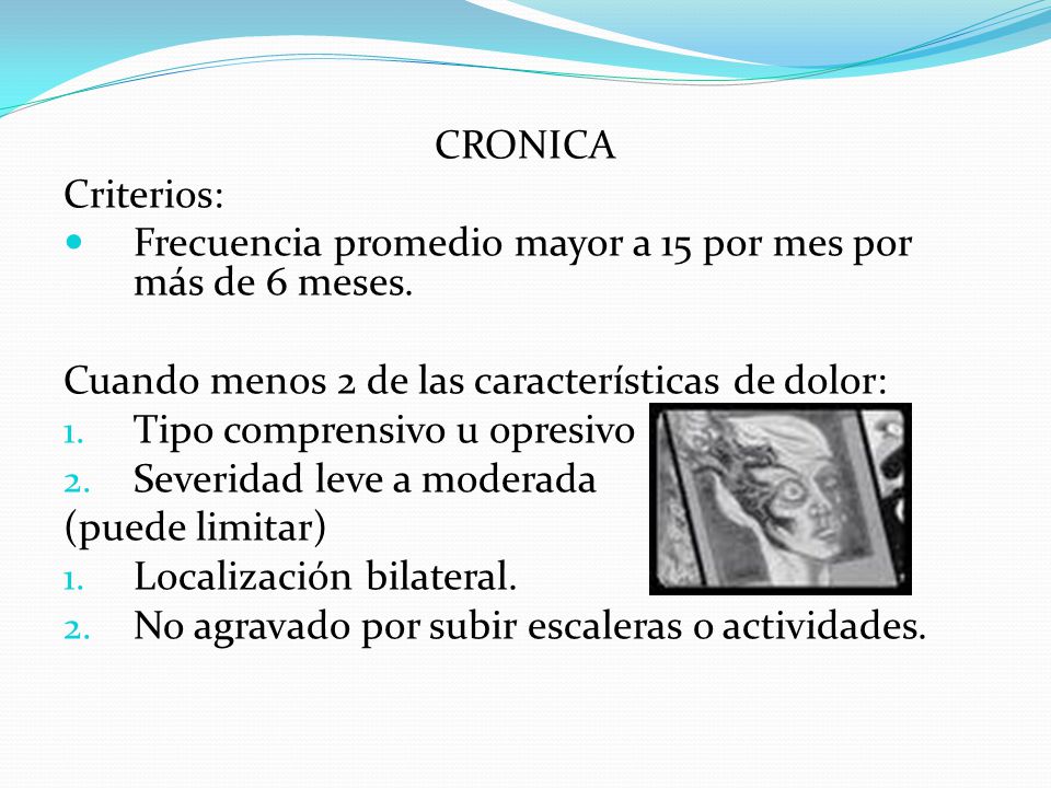 CRONICA Criterios: Frecuencia promedio mayor a 15 por mes por más de 6 meses. Cuando menos 2 de las características de dolor:
