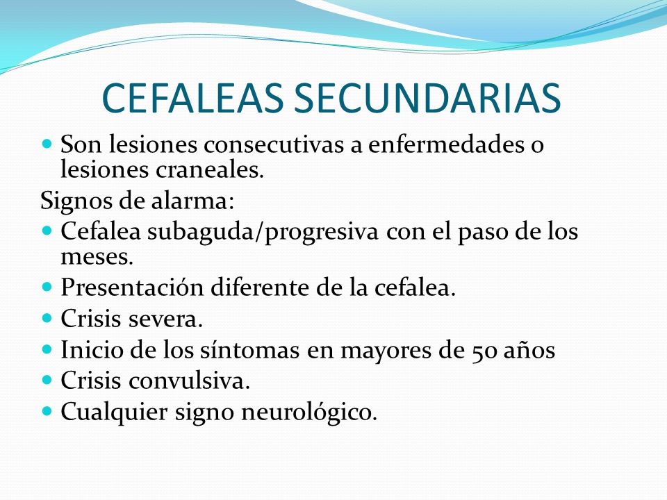 CEFALEAS SECUNDARIAS Son lesiones consecutivas a enfermedades o lesiones craneales. Signos de alarma: