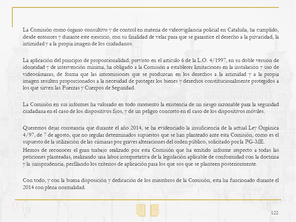 La Comisión como órgano consultivo y de control en materia de videovigilancia policial en Cataluña, ha cumplido, desde entonces y durante este ejercicio, con su finalidad de velar para que se garantice el derecho a la privacidad, la intimidad y a la propia imagen de los ciudadanos.