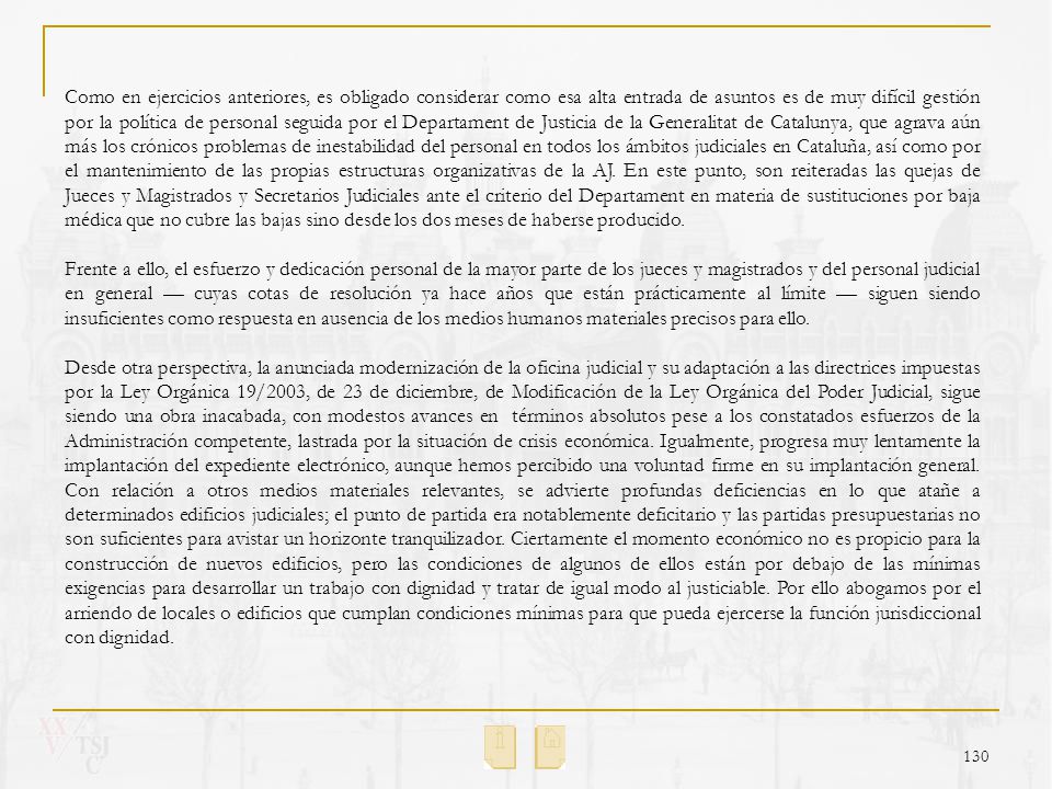 Como en ejercicios anteriores, es obligado considerar como esa alta entrada de asuntos es de muy difícil gestión por la política de personal seguida por el Departament de Justicia de la Generalitat de Catalunya, que agrava aún más los crónicos problemas de inestabilidad del personal en todos los ámbitos judiciales en Cataluña, así como por el mantenimiento de las propias estructuras organizativas de la AJ. En este punto, son reiteradas las quejas de Jueces y Magistrados y Secretarios Judiciales ante el criterio del Departament en materia de sustituciones por baja médica que no cubre las bajas sino desde los dos meses de haberse producido.