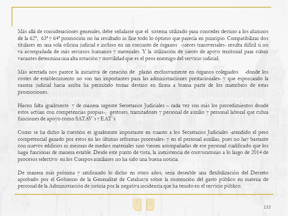 Más allá de consideraciones generales, debe señalarse que el sistema utilizado para conceder destino a los alumnos de la 62º, 63ª y 64ª promoción no ha resultado in fine todo lo óptimo que parecía en principio. Compatibilizar dos titulares en una sola oficina judicial e incluso en un conjunto de órganos -jueces transversales- resulta difícil si no va acompañada de más recursos humanos y materiales. Y la utilización de jueces de apoyo territorial para cubrir vacantes determina una alta rotación y movilidad que es el peor enemigo del servicio judicial.