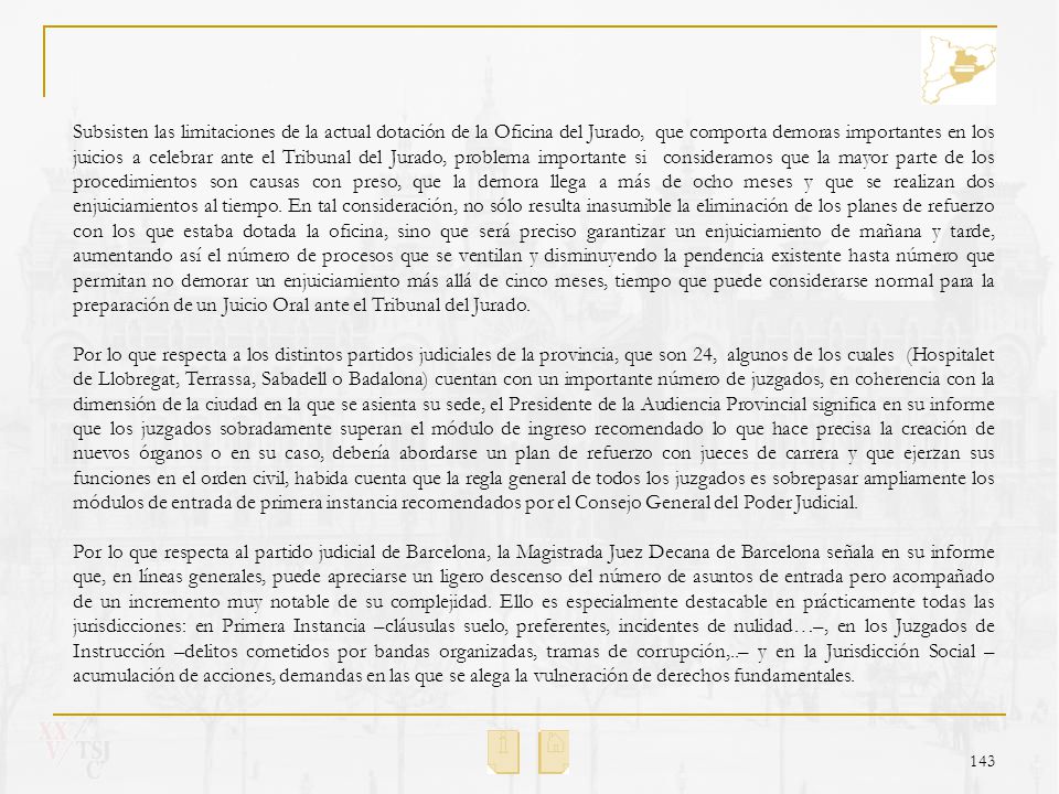 Subsisten las limitaciones de la actual dotación de la Oficina del Jurado, que comporta demoras importantes en los juicios a celebrar ante el Tribunal del Jurado, problema importante si consideramos que la mayor parte de los procedimientos son causas con preso, que la demora llega a más de ocho meses y que se realizan dos enjuiciamientos al tiempo. En tal consideración, no sólo resulta inasumible la eliminación de los planes de refuerzo con los que estaba dotada la oficina, sino que será preciso garantizar un enjuiciamiento de mañana y tarde, aumentando así el número de procesos que se ventilan y disminuyendo la pendencia existente hasta número que permitan no demorar un enjuiciamiento más allá de cinco meses, tiempo que puede considerarse normal para la preparación de un Juicio Oral ante el Tribunal del Jurado.