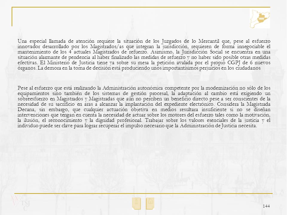 Una especial llamada de atención requiere la situación de los Juzgados de lo Mercantil que, pese al esfuerzo innovador desarrollado por los Magistrados/as que integran la jurisdicción, requieren de forma innegociable el mantenimiento de los 4 actuales Magistrados de refuerzo. Asimismo, la Jurisdicción Social se encuentra en una situación alarmante de pendencia al haber finalizado las medidas de refuerzo y no haber sido posible otras medidas efectivas. El Ministerio de Justicia tiene ya sobre su mesa la petición avalada por el propio CGPJ de 6 nuevos órganos. La demora en la toma de decisión está produciendo unos importantísimos perjuicios en los ciudadanos
