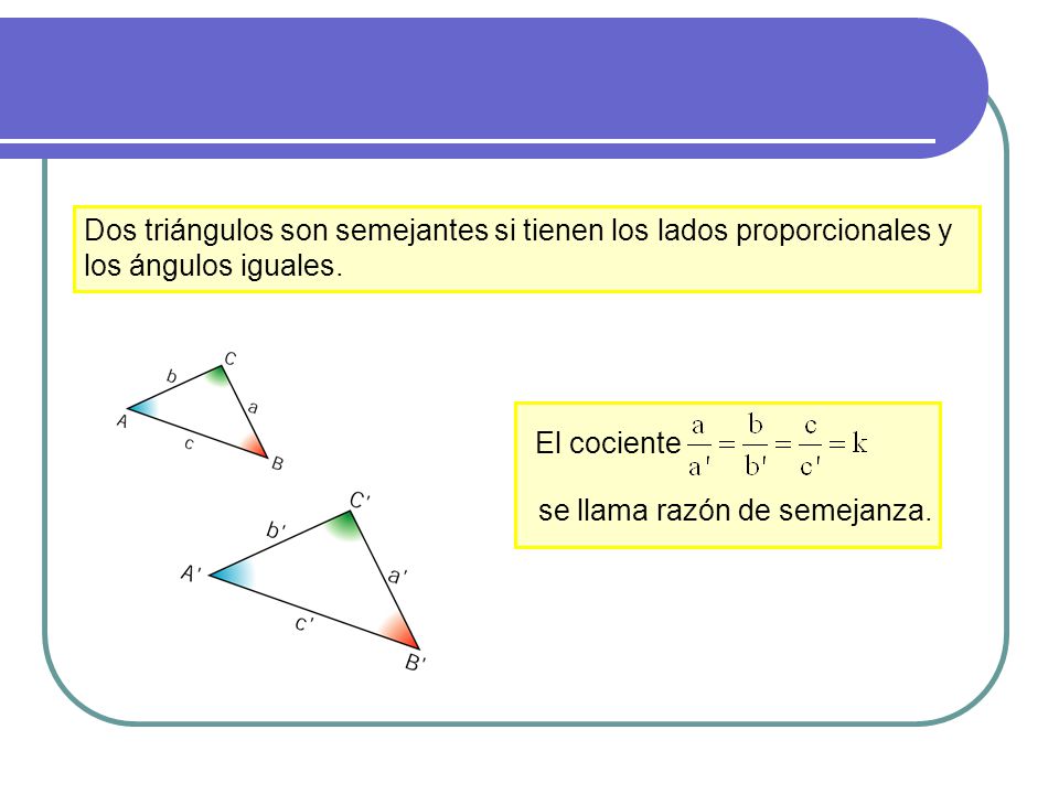 Dos triángulos son semejantes si tienen los lados proporcionales y los ángulos iguales.
