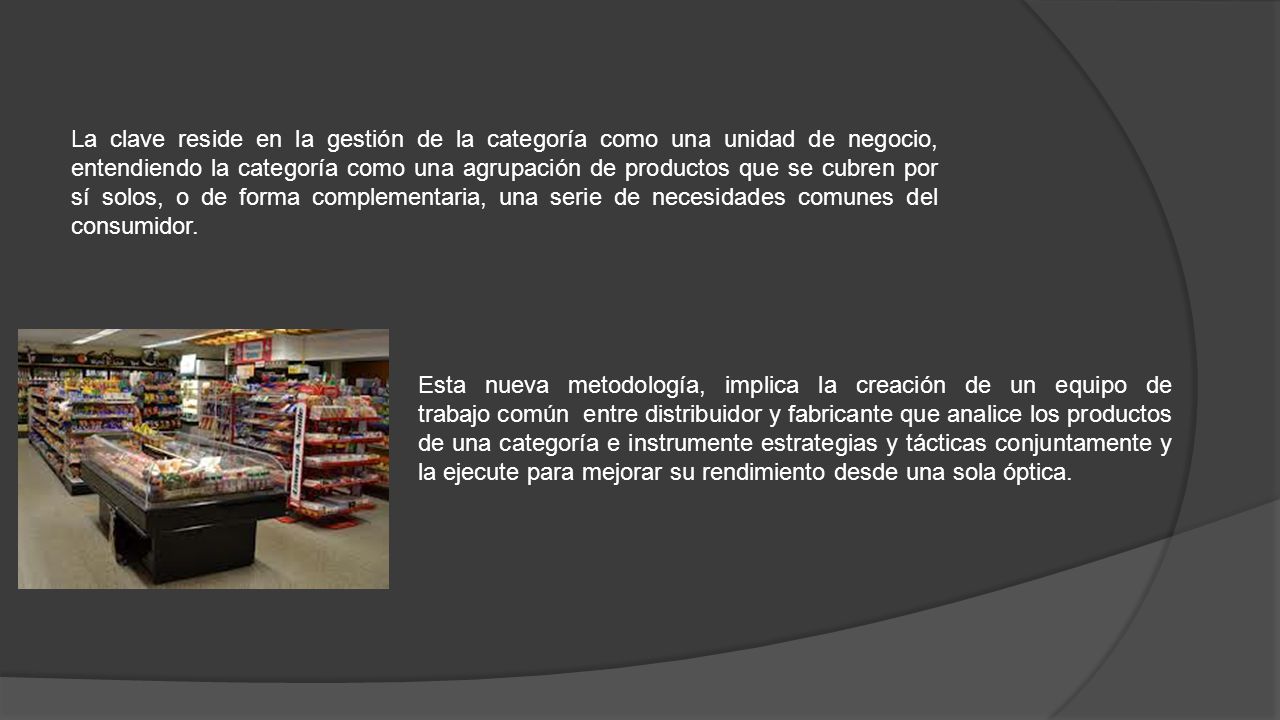 La clave reside en la gestión de la categoría como una unidad de negocio, entendiendo la categoría como una agrupación de productos que se cubren por sí solos, o de forma complementaria, una serie de necesidades comunes del consumidor.