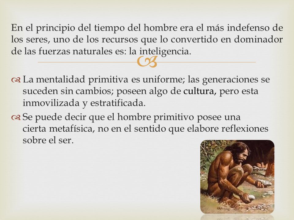 En el principio del tiempo del hombre era el más indefenso de los seres, uno de los recursos que lo convertido en dominador de las fuerzas naturales es: la inteligencia.