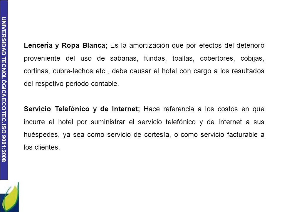 Lencería y Ropa Blanca; Es la amortización que por efectos del deterioro proveniente del uso de sabanas, fundas, toallas, cobertores, cobijas, cortinas, cubre-lechos etc., debe causar el hotel con cargo a los resultados del respetivo periodo contable.