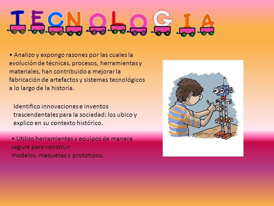 • Analizo y expongo razones por las cuales la evolución de técnicas, procesos, herramientas y materiales, han contribuido a mejorar la fabricación de artefactos y sistemas tecnológicos a lo largo de la historia.