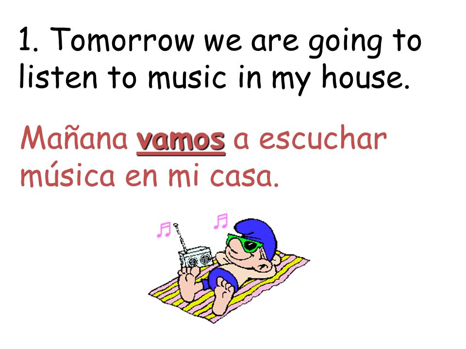 1. Tomorrow we are going to listen to music in my house.