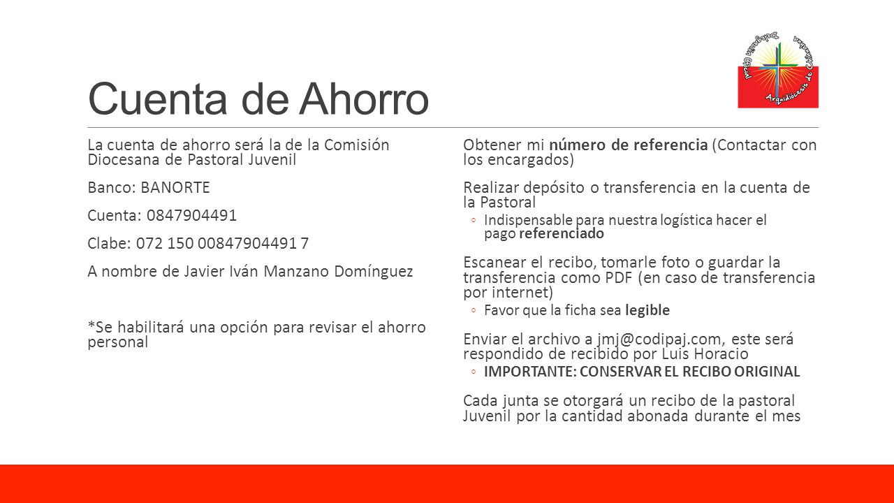 Cuenta de Ahorro La cuenta de ahorro será la de la Comisión Diocesana de Pastoral Juvenil. Banco: BANORTE.
