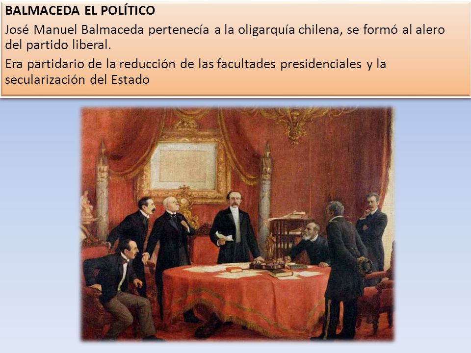 BALMACEDA EL POLÍTICO José Manuel Balmaceda pertenecía a la oligarquía chilena, se formó al alero del partido liberal.