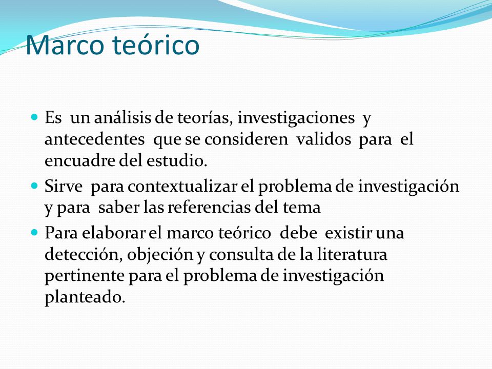 Marco teórico Es un análisis de teorías, investigaciones y antecedentes que se consideren validos para el encuadre del estudio.