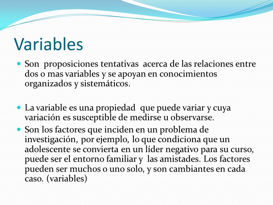 Variables Son proposiciones tentativas acerca de las relaciones entre dos o mas variables y se apoyan en conocimientos organizados y sistemáticos.