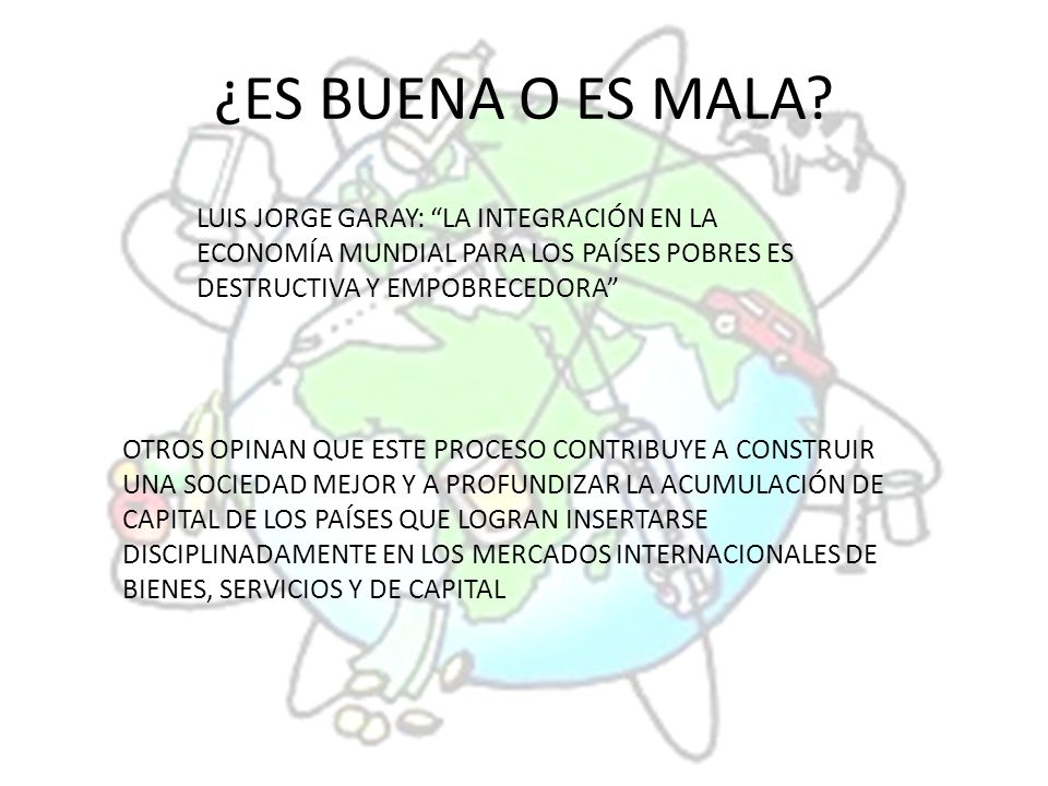 ¿ES BUENA O ES MALA LUIS JORGE GARAY: LA INTEGRACIÓN EN LA ECONOMÍA MUNDIAL PARA LOS PAÍSES POBRES ES DESTRUCTIVA Y EMPOBRECEDORA