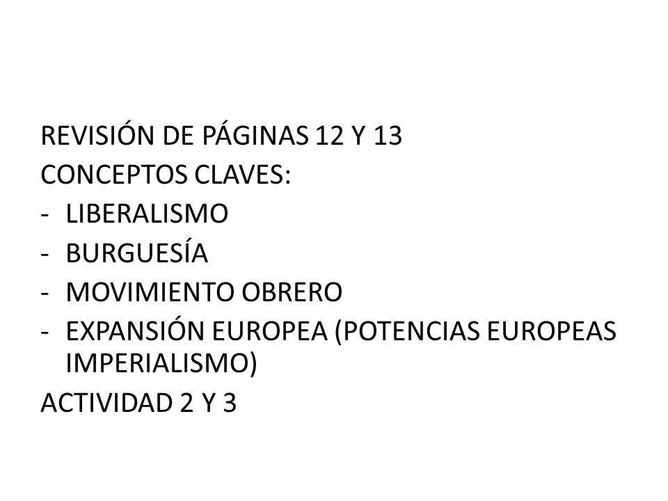 REVISIÓN DE PÁGINAS 12 Y 13 CONCEPTOS CLAVES: LIBERALISMO. BURGUESÍA. MOVIMIENTO OBRERO. EXPANSIÓN EUROPEA (POTENCIAS EUROPEAS IMPERIALISMO)