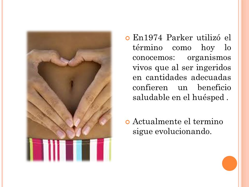 En1974 Parker utilizó el término como hoy lo conocemos: organismos vivos que al ser ingeridos en cantidades adecuadas confieren un beneficio saludable en el huésped .