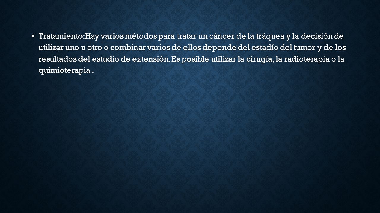 Tratamiento:Hay varios métodos para tratar un cáncer de la tráquea y la decisión de utilizar uno u otro o combinar varios de ellos depende del estadío del tumor y de los resultados del estudio de extensión.