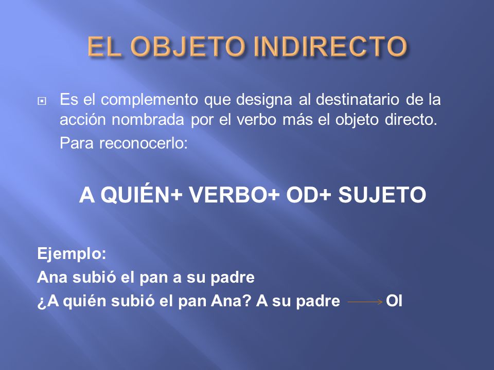 EL OBJETO INDIRECTO Es el complemento que designa al destinatario de la acción nombrada por el verbo más el objeto directo.