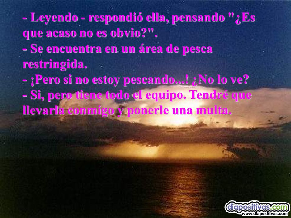 - Leyendo - respondió ella, pensando ¿Es que acaso no es obvio.