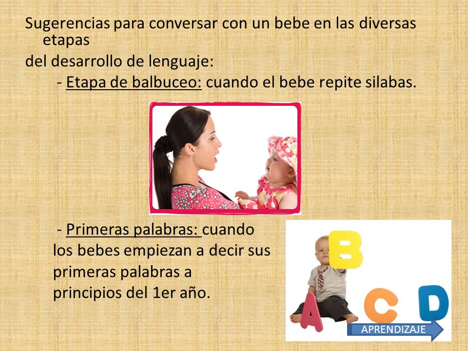 Sugerencias para conversar con un bebe en las diversas etapas del desarrollo de lenguaje: - Etapa de balbuceo: cuando el bebe repite silabas. - Primeras palabras: cuando los bebes empiezan a decir sus primeras palabras a principios del 1er año.