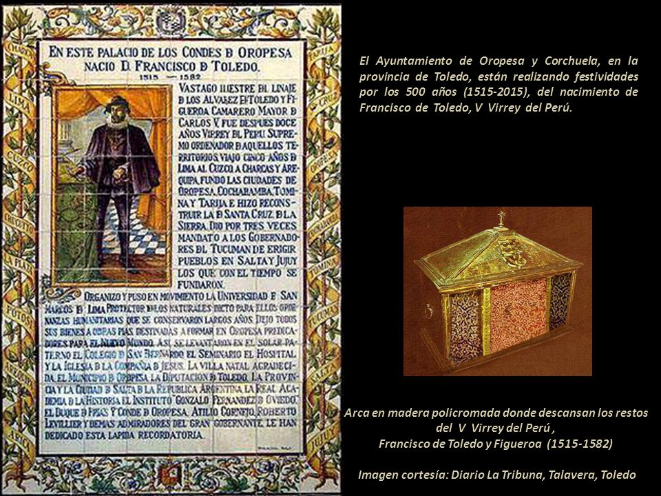 El Ayuntamiento de Oropesa y Corchuela, en la provincia de Toledo, están realizando festividades por los 500 años ( ), del nacimiento de Francisco de Toledo, V Virrey del Perú.