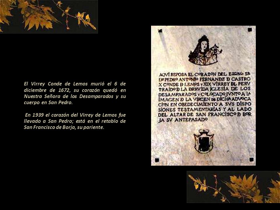 El Virrey Conde de Lemos murió el 6 de diciembre de 1672, su corazón quedó en Nuestra Señora de los Desamparados y su cuerpo en San Pedro En 1939 el corazón del Virrey de Lemos fue llevado a San Pedro; está en el retablo de San Francisco de Borja, su pariente.