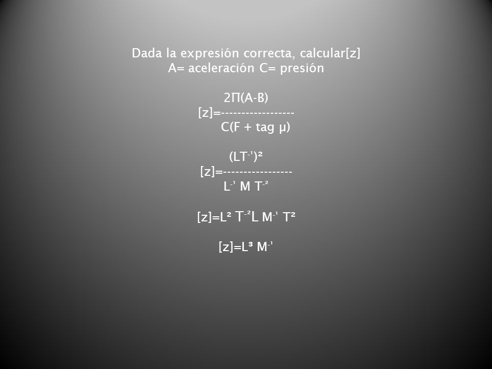 Dada la expresión correcta, calcular[z] A= aceleración C= presión 2∏(A-B) [z]= C(F + tag µ) (LT-¹)² [z]= L-¹ M T-² [z]=L² T-²L M-¹ T² [z]=L³ M-¹