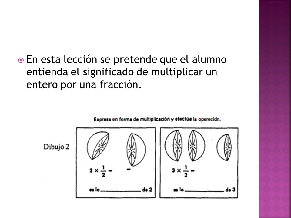 En esta lección se pretende que el alumno entienda el significado de multiplicar un entero por una fracción.