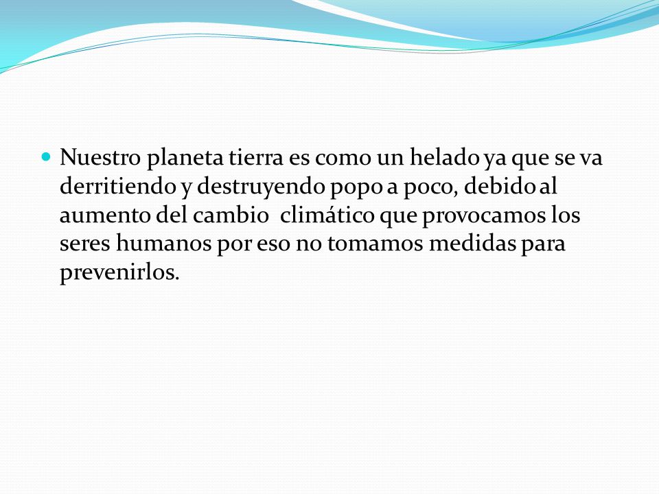 Nuestro planeta tierra es como un helado ya que se va derritiendo y destruyendo popo a poco, debido al aumento del cambio climático que provocamos los seres humanos por eso no tomamos medidas para prevenirlos.