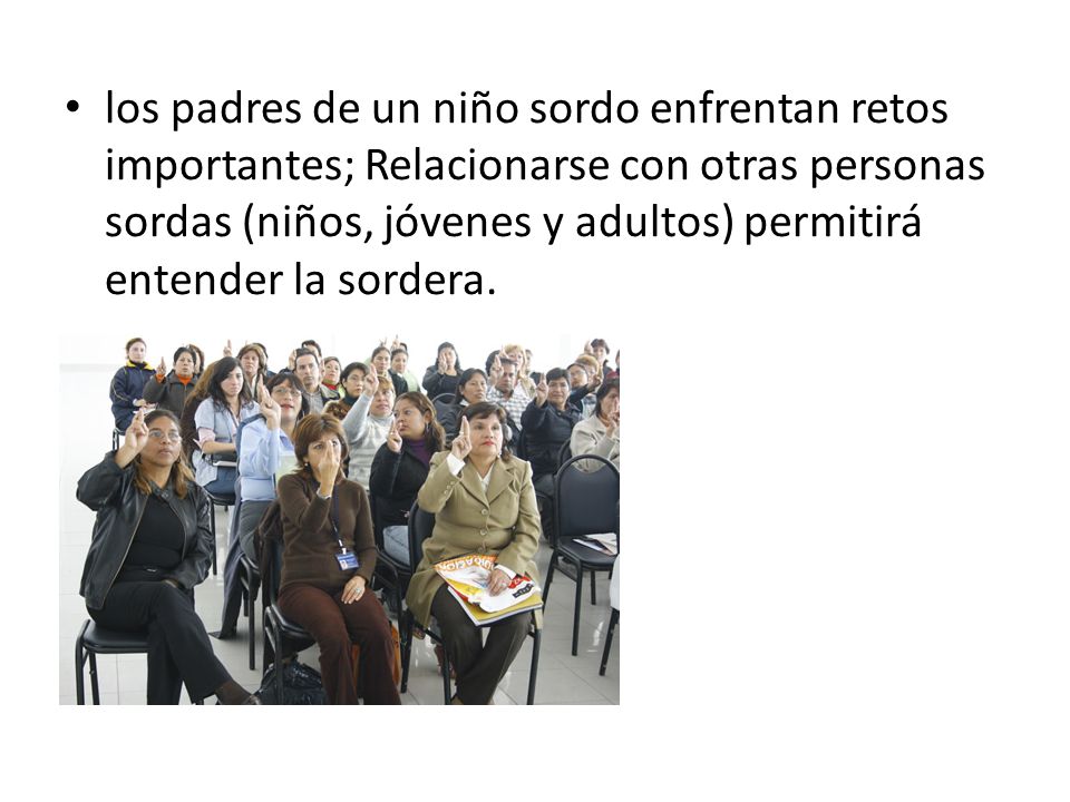 los padres de un niño sordo enfrentan retos importantes; Relacionarse con otras personas sordas (niños, jóvenes y adultos) permitirá entender la sordera.
