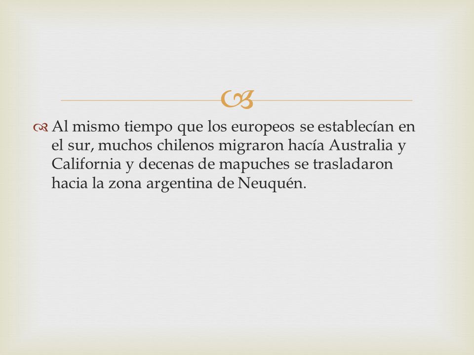 Al mismo tiempo que los europeos se establecían en el sur, muchos chilenos migraron hacía Australia y California y decenas de mapuches se trasladaron hacia la zona argentina de Neuquén.