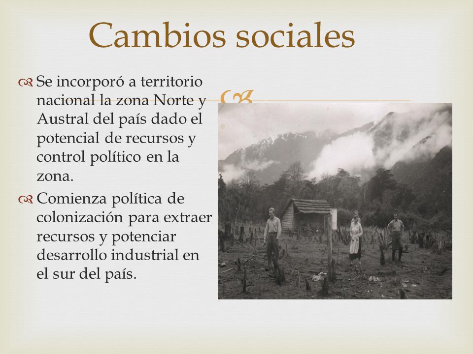 Cambios sociales Se incorporó a territorio nacional la zona Norte y Austral del país dado el potencial de recursos y control político en la zona.
