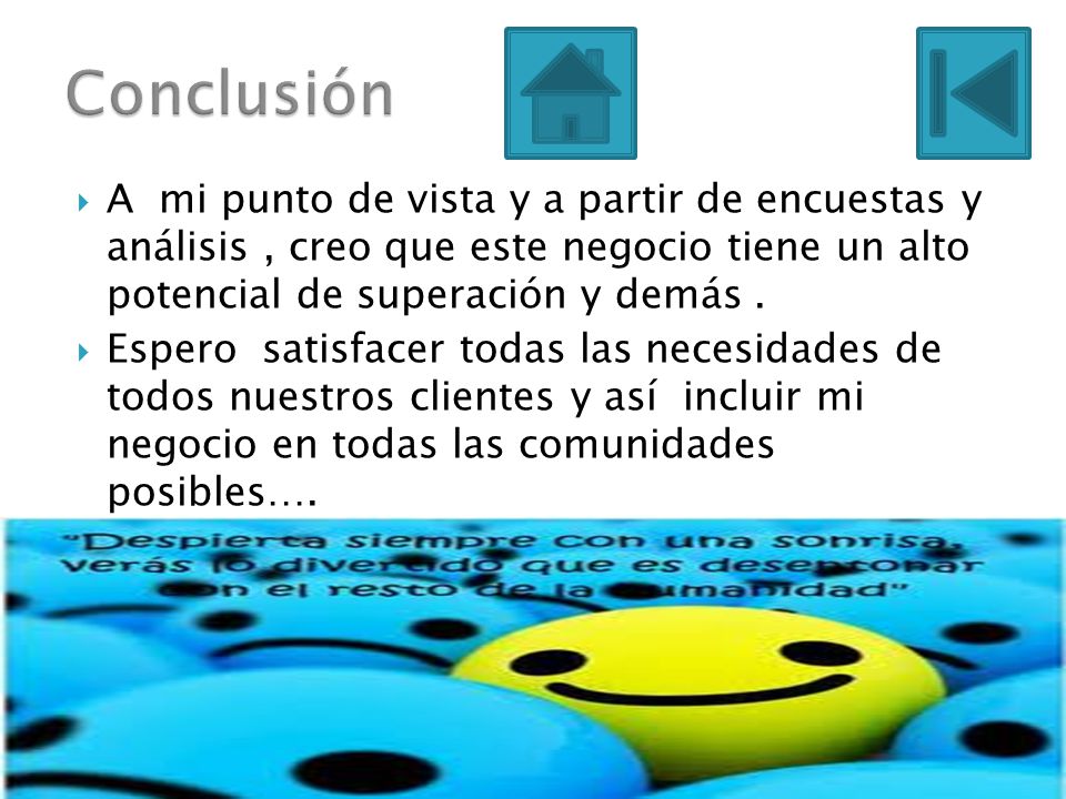 Conclusión A mi punto de vista y a partir de encuestas y análisis , creo que este negocio tiene un alto potencial de superación y demás .