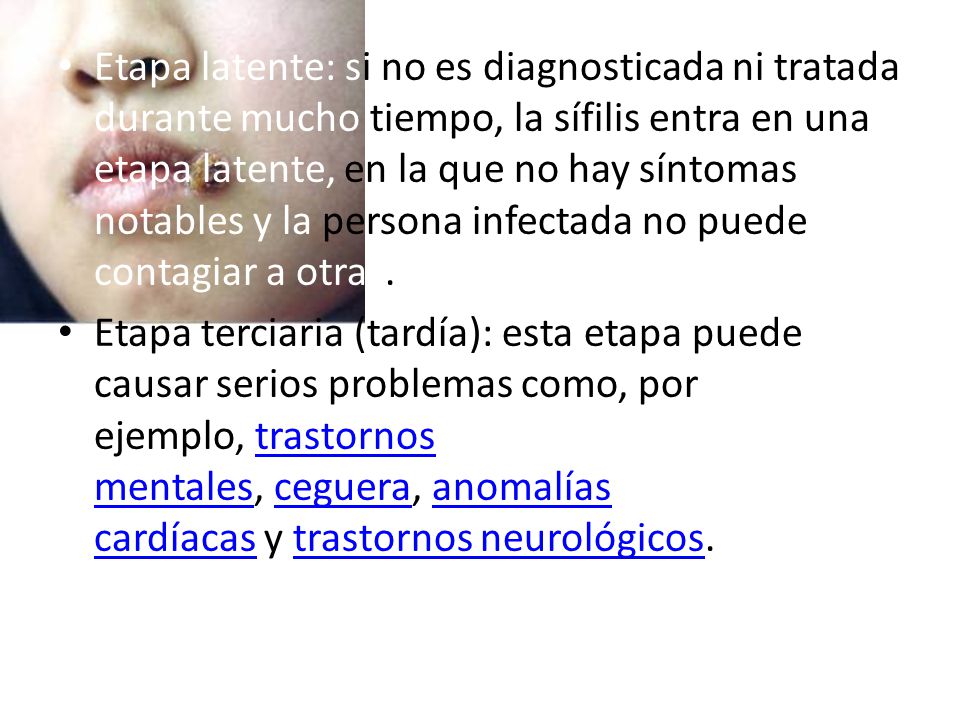 Etapa latente: si no es diagnosticada ni tratada durante mucho tiempo, la sífilis entra en una etapa latente, en la que no hay síntomas notables y la persona infectada no puede contagiar a otras.