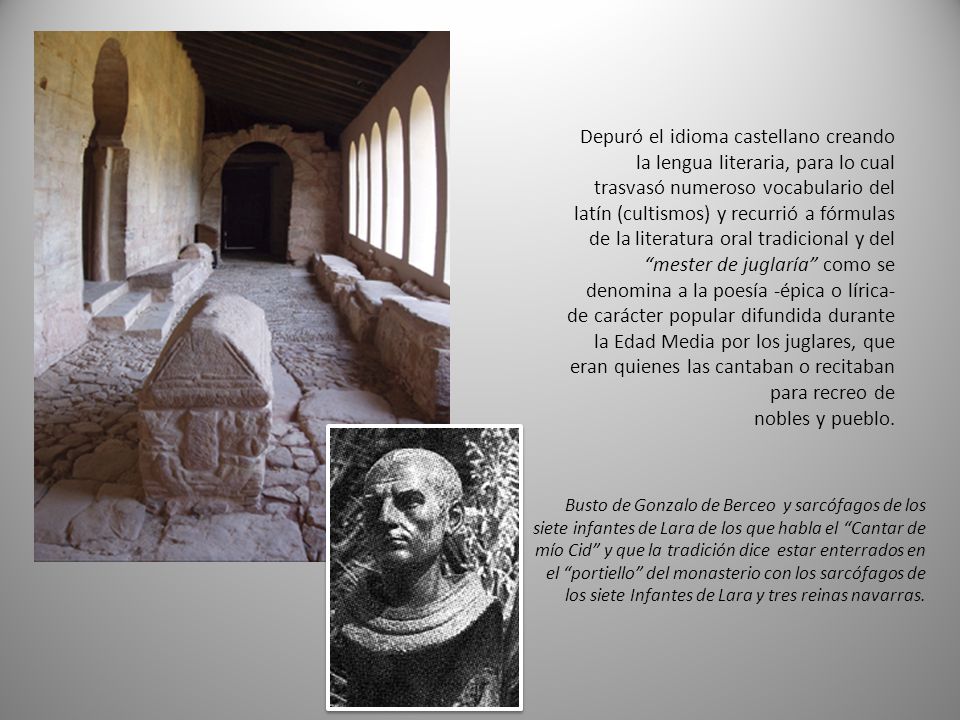 Depuró el idioma castellano creando la lengua literaria, para lo cual trasvasó numeroso vocabulario del latín (cultismos) y recurrió a fórmulas de la literatura oral tradicional y del mester de juglaría como se denomina a la poesía -épica o lírica- de carácter popular difundida durante la Edad Media por los juglares, que eran quienes las cantaban o recitaban para recreo de