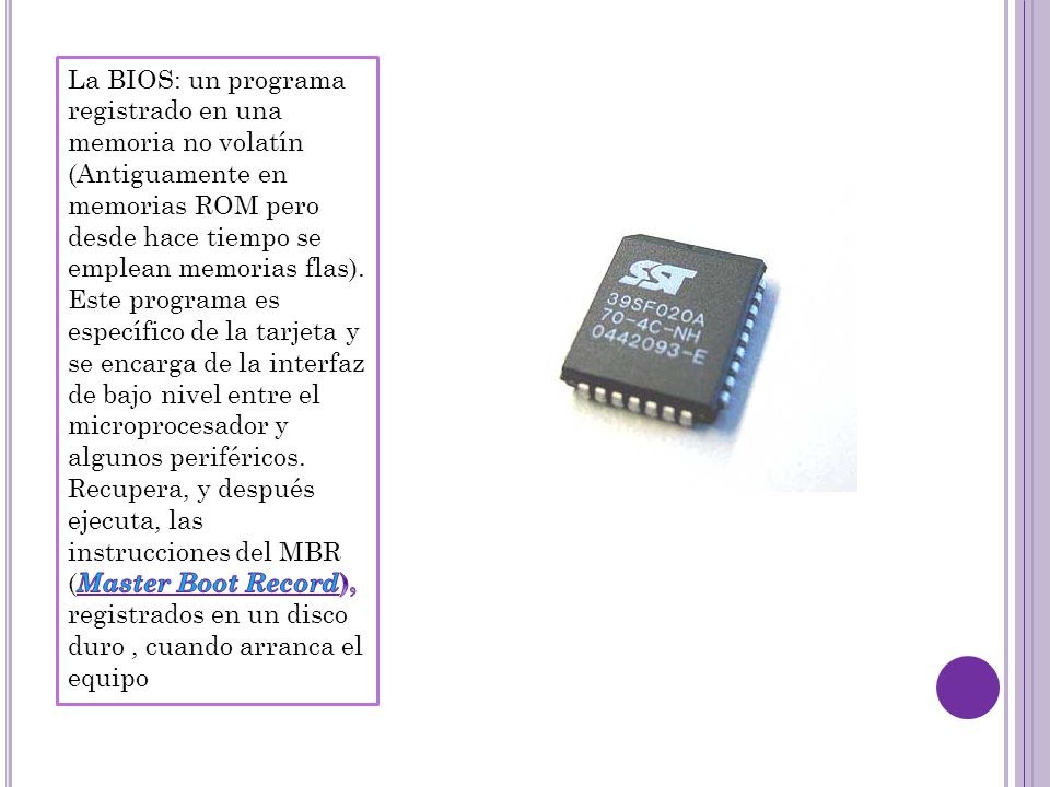 La BIOS: un programa registrado en una memoria no volatín (Antiguamente en memorias ROM pero desde hace tiempo se emplean memorias flas).