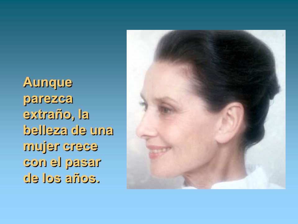 Aunque parezca extraño, la belleza de una mujer crece con el pasar de los años.
