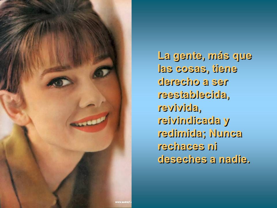 La gente, más que las cosas, tiene derecho a ser reestablecida, revivida, reivindicada y redimida; Nunca rechaces ni deseches a nadie.